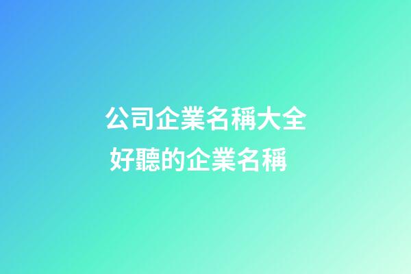 公司企業名稱大全 好聽的企業名稱-第1張-公司起名-玄機派